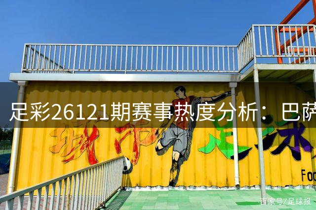 足彩26121期赛事热度分析：巴萨阿森纳恐现意外赛果